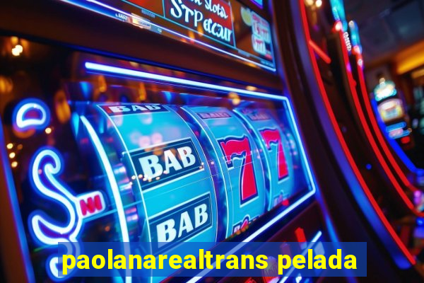 paolanarealtrans pelada